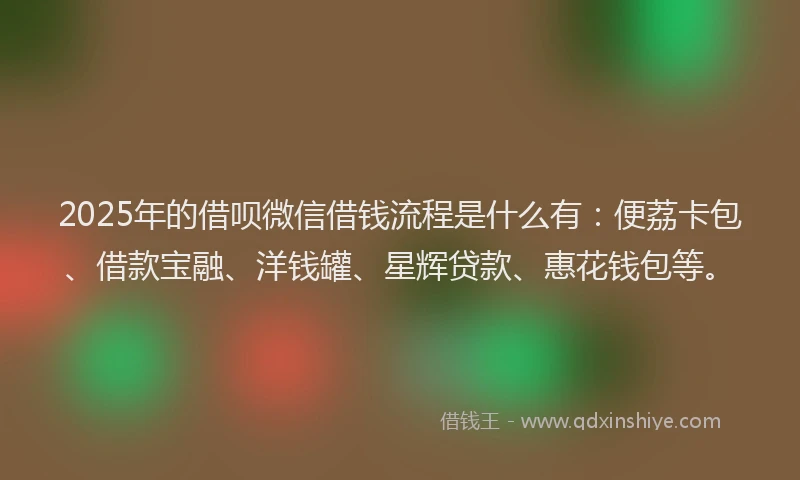 2025年的借呗微信借钱流程是什么有：便荔卡包、借款宝融、洋钱罐、星辉贷款、惠花钱包等。