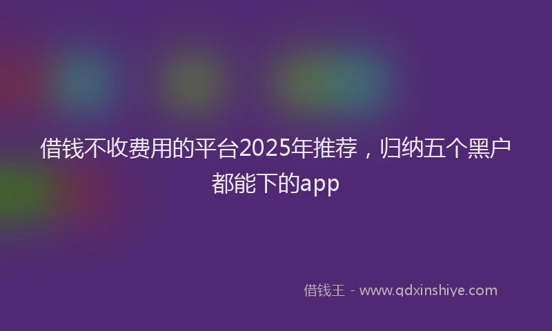 借钱不收费用的平台2025年推荐，归纳五个黑户都能下的app