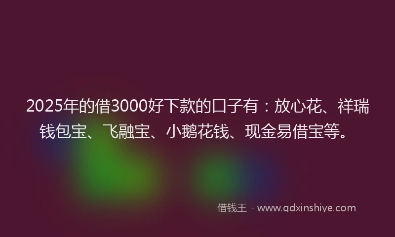 2025年的借3000好下款的口子有：放心花、祥瑞钱包宝、飞融宝、小鹅花钱、现金易借宝等。