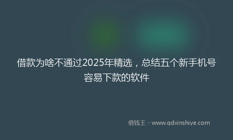 借款为啥不通过2025年精选，总结五个新手机号容易下款的软件