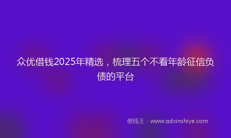 众优借钱2025年精选，梳理五个不看年龄征信负债的平台