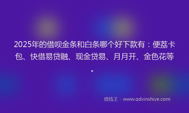 2025年的借呗金条和白条哪个好下款有：便荔卡包、快借易贷融、现金贷易、月月开、金色花等。