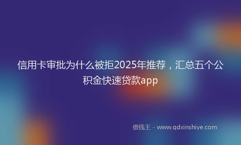信用卡审批为什么被拒2025年推荐，汇总五个公积金快速贷款app