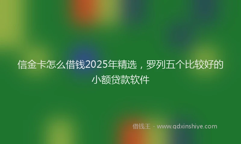 信金卡怎么借钱2025年精选，罗列五个比较好的小额贷款软件
