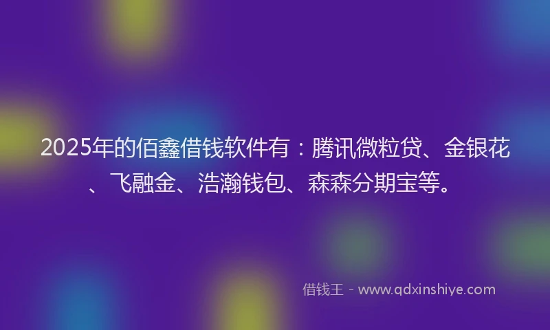 2025年的佰鑫借钱软件有：腾讯微粒贷、金银花、飞融金、浩瀚钱包、森森分期宝等。
