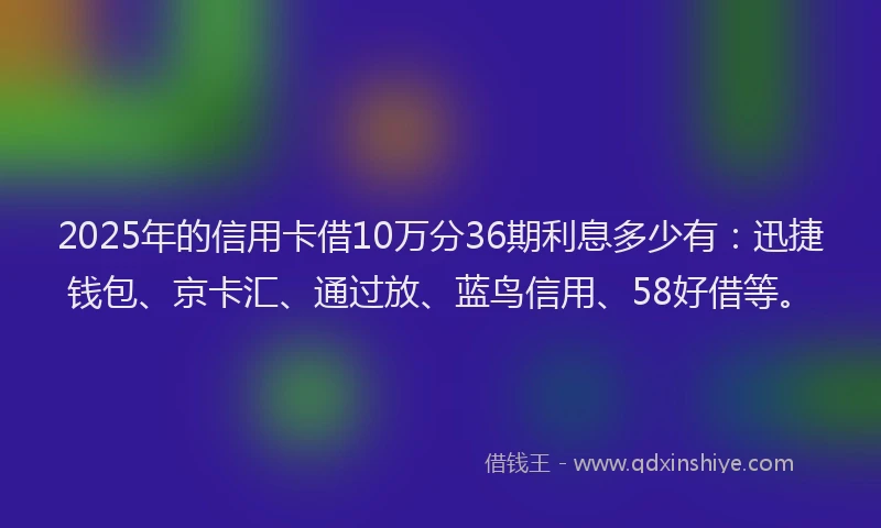 2025年的信用卡借10万分36期利息多少有：迅捷钱包、京卡汇、通过放、蓝鸟信用、58好借等。