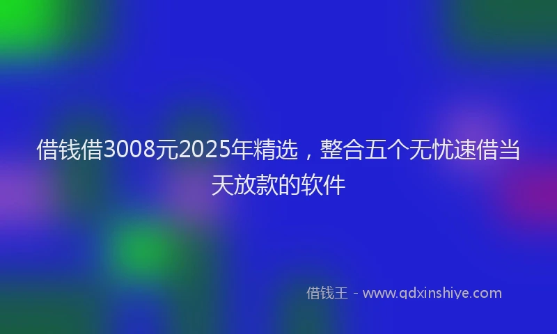 借钱借3008元2025年精选，整合五个无忧速借当天放款的软件