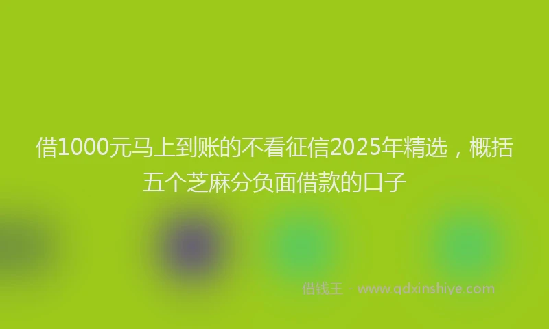 借1000元马上到账的不看征信2025年精选，概括五个芝麻分负面借款的口子