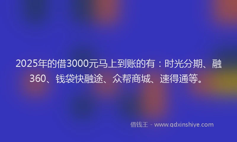 2025年的借3000元马上到账的有：时光分期、融360、钱袋快融途、众帮商城、速得通等。