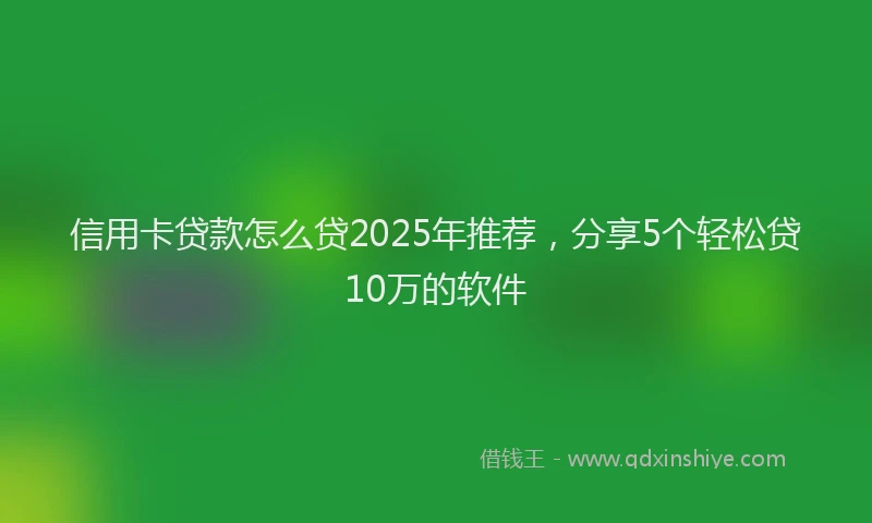 信用卡贷款怎么贷2025年推荐，分享5个轻松贷10万的软件