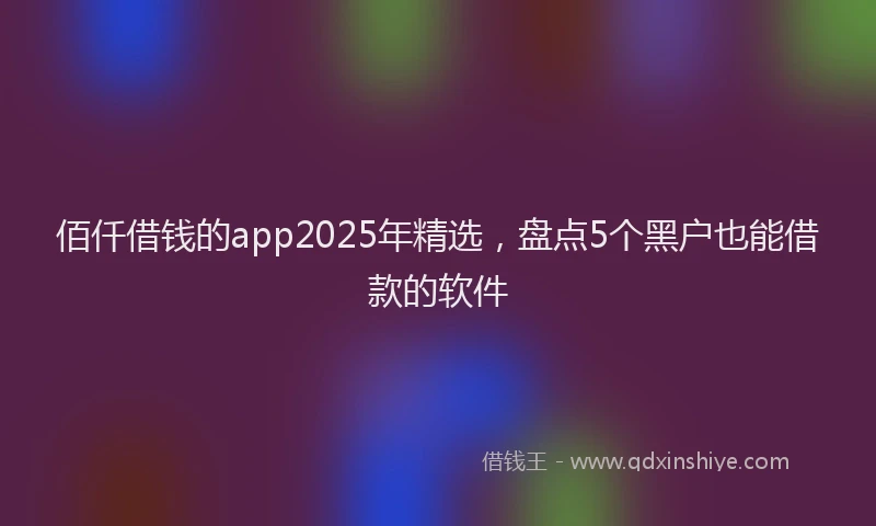 佰仟借钱的app2025年精选，盘点5个黑户也能借款的软件