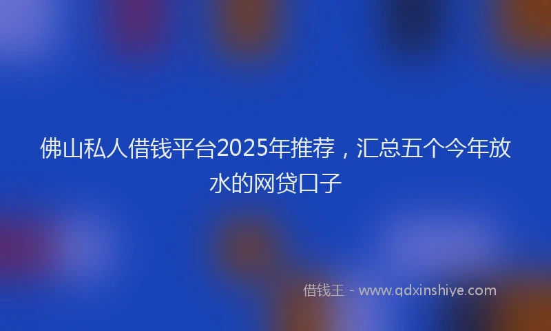 佛山私人借钱平台2025年推荐，汇总五个今年放水的网贷口子