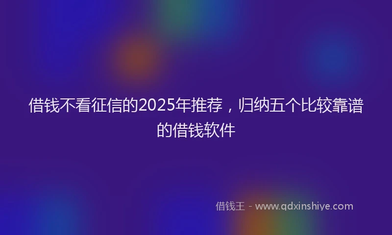 借钱不看征信的2025年推荐，归纳五个比较靠谱的借钱软件