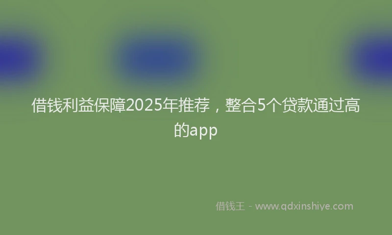 借钱利益保障2025年推荐，整合5个贷款通过高的app