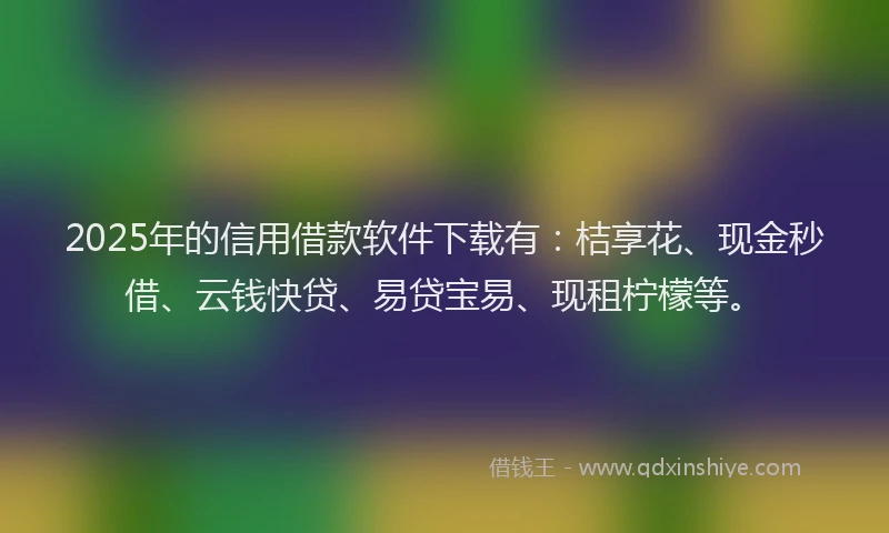 2025年的信用借款软件下载有：桔享花、现金秒借、云钱快贷、易贷宝易、现租柠檬等。