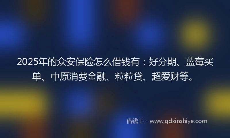 2025年的众安保险怎么借钱有：好分期、蓝莓买单、中原消费金融、粒粒贷、超爱财等。