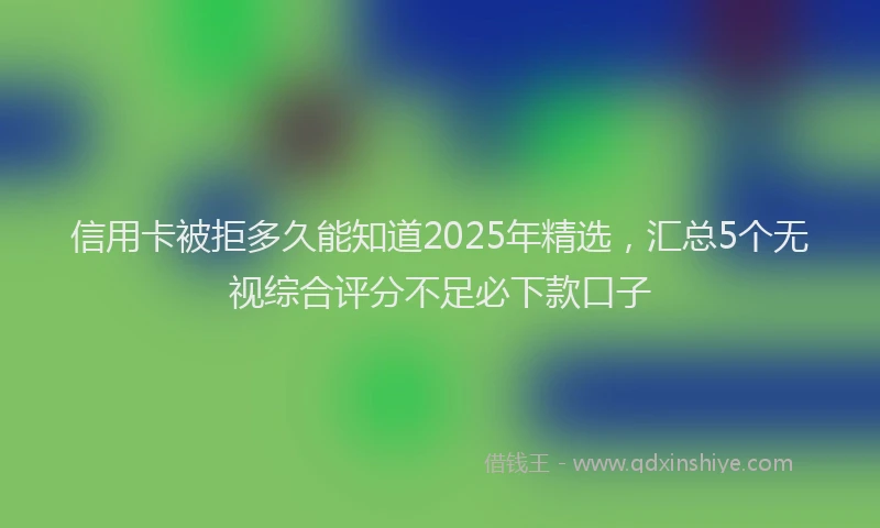 信用卡被拒多久能知道2025年精选，汇总5个无视综合评分不足必下款口子