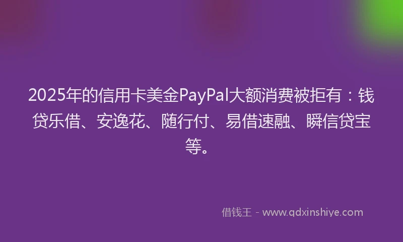 2025年的信用卡美金PayPal大额消费被拒有：钱贷乐借、安逸花、随行付、易借速融、瞬信贷宝等。