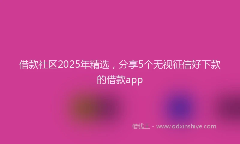 借款社区2025年精选，分享5个无视征信好下款的借款app