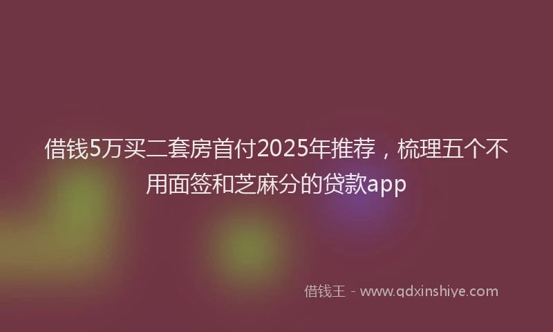 借钱5万买二套房首付2025年推荐，梳理五个不用面签和芝麻分的贷款app