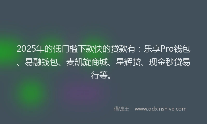 2025年的低门槛下款快的贷款有：乐享Pro钱包、易融钱包、麦凯旋商城、星辉贷、现金秒贷易行等。