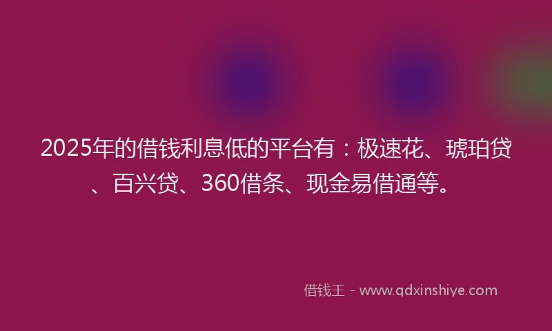 2025年的借钱利息低的平台有：极速花、琥珀贷、百兴贷、360借条、现金易借通等。