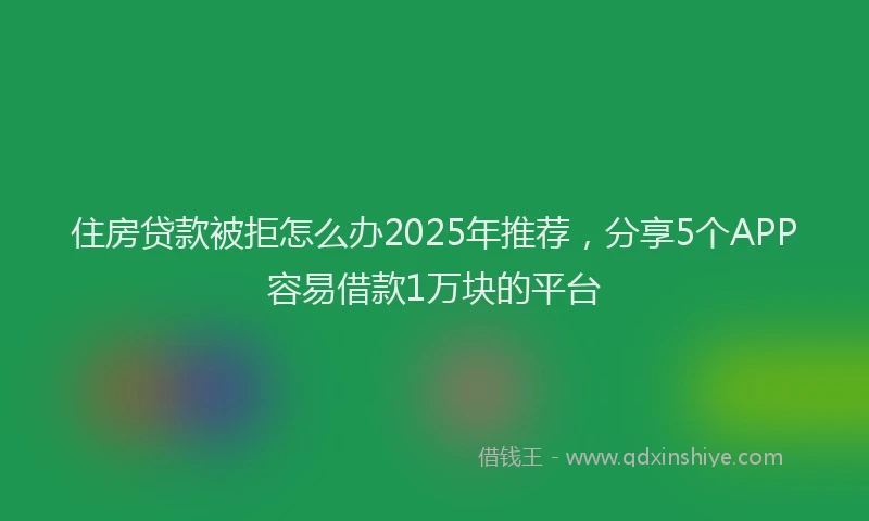 住房贷款被拒怎么办2025年推荐，分享5个APP容易借款1万块的平台