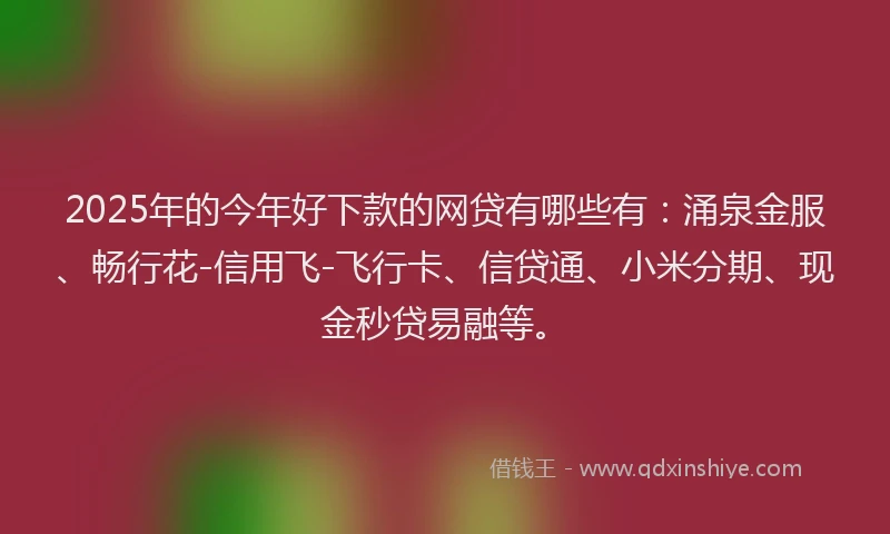 2025年的今年好下款的网贷有哪些有：涌泉金服、畅行花-信用飞-飞行卡、信贷通、小米分期、现金秒贷易融等。
