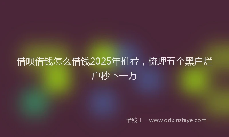借呗借钱怎么借钱2025年推荐，梳理五个黑户烂户秒下一万