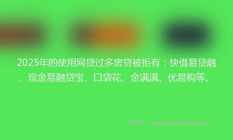 2025年的使用网贷过多房贷被拒有：快借易贷融、现金易融贷宝、口袋花、金满满、优易购等。