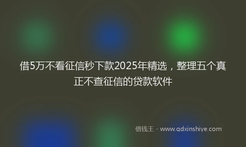 借5万不看征信秒下款2025年精选，整理五个真正不查征信的贷款软件