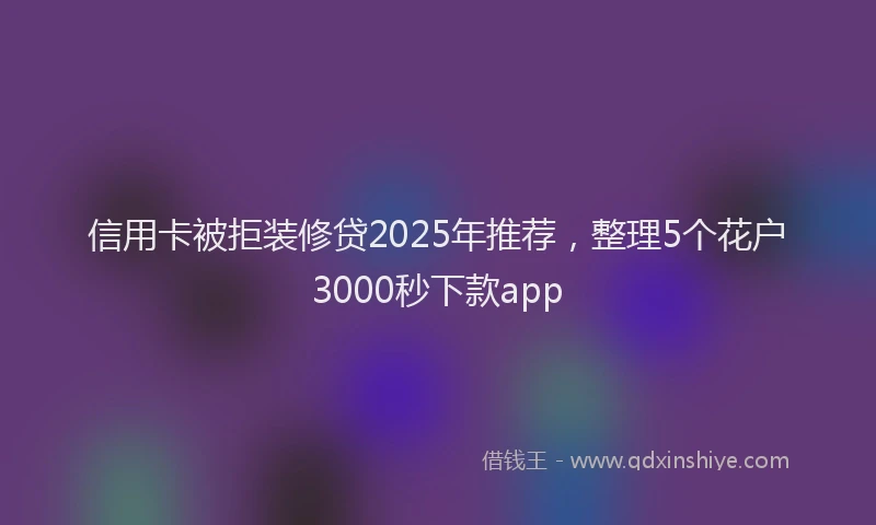 信用卡被拒装修贷2025年推荐，整理5个花户3000秒下款app
