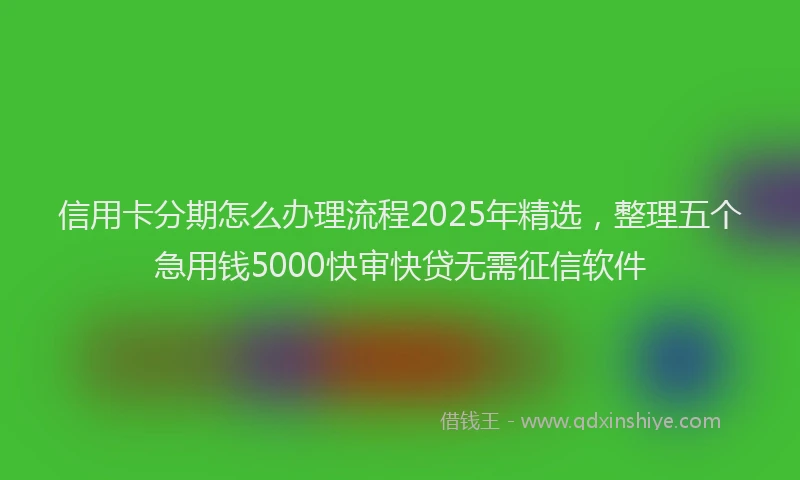 信用卡分期怎么办理流程2025年精选，整理五个急用钱5000快审快贷无需征信软件