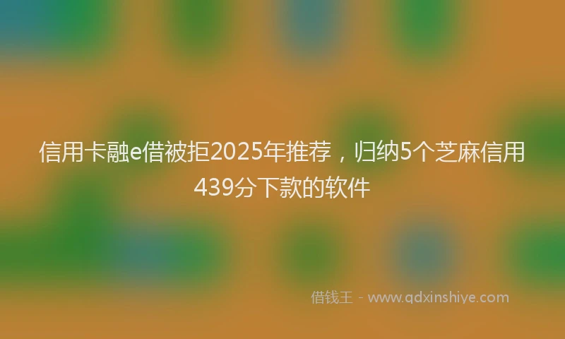 信用卡融e借被拒2025年推荐，归纳5个芝麻信用439分下款的软件