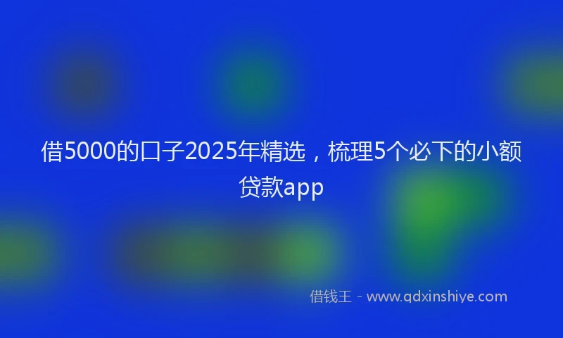 借5000的口子2025年精选，梳理5个必下的小额贷款app