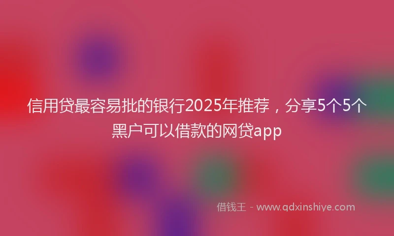 信用贷最容易批的银行2025年推荐，分享5个5个黑户可以借款的网贷app