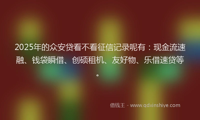 2025年的众安贷看不看征信记录呢有：现金流速融、钱袋瞬借、创硕租机、友好物、乐借速贷等。