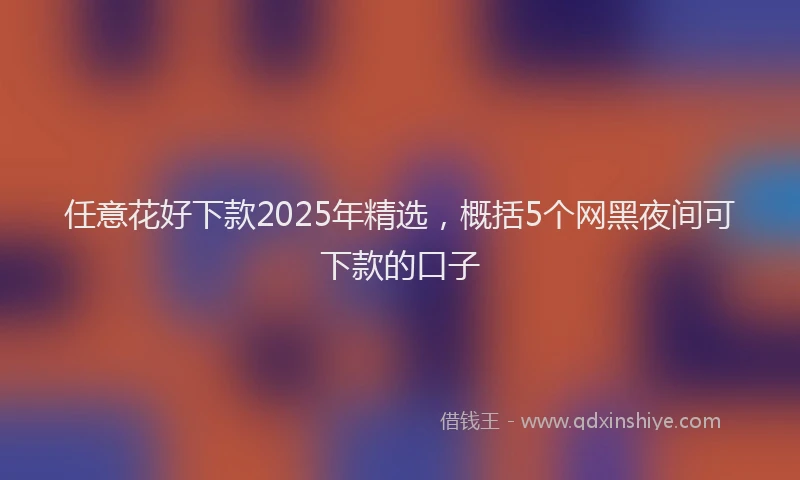 任意花好下款2025年精选，概括5个网黑夜间可下款的口子