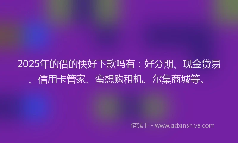 2025年的借的快好下款吗有：好分期、现金贷易、信用卡管家、蛮想购租机、尔集商城等。