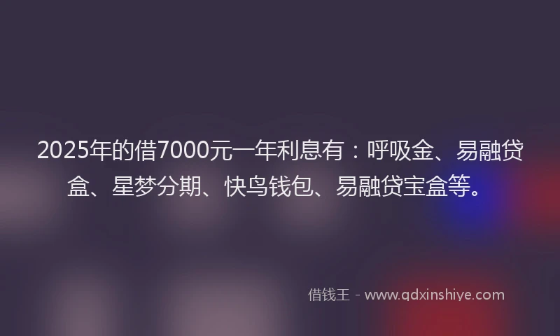 2025年的借7000元一年利息有：呼吸金、易融贷盒、星梦分期、快鸟钱包、易融贷宝盒等。