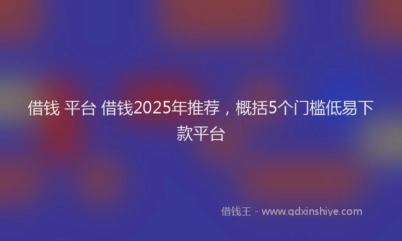 借钱 平台 借钱2025年推荐，概括5个门槛低易下款平台