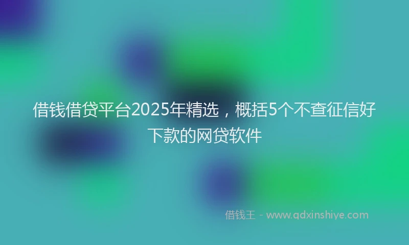 借钱借贷平台2025年精选，概括5个不查征信好下款的网贷软件
