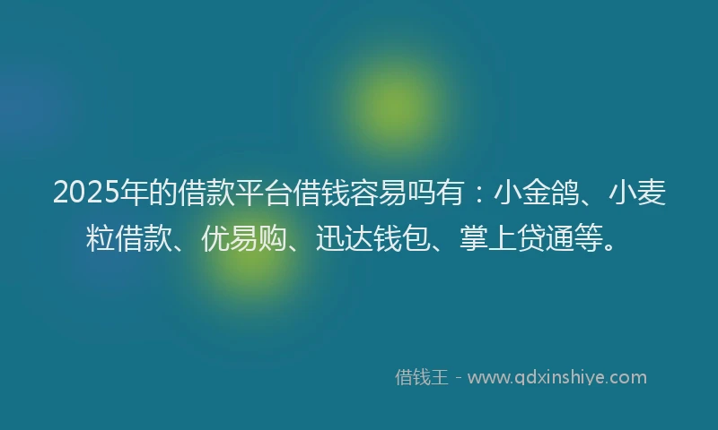 2025年的借款平台借钱容易吗有：小金鸽、小麦粒借款、优易购、迅达钱包、掌上贷通等。