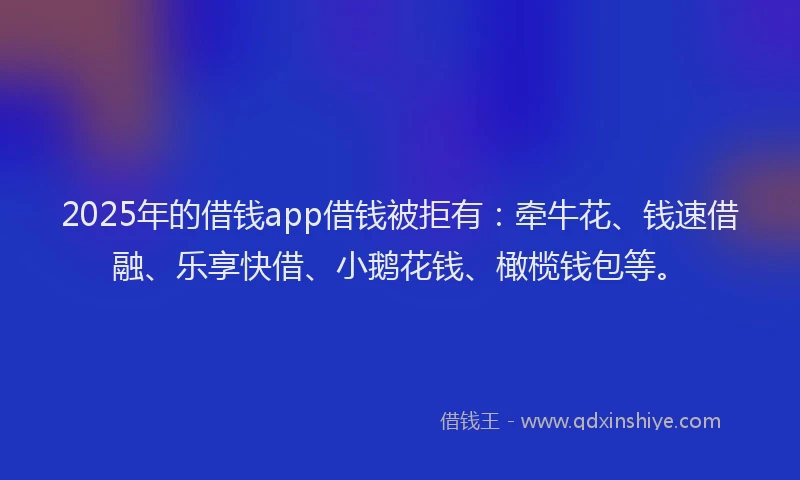 2025年的借钱app借钱被拒有：牵牛花、钱速借融、乐享快借、小鹅花钱、橄榄钱包等。