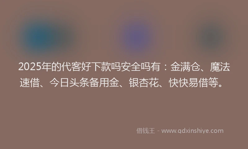 2025年的代客好下款吗安全吗有：金满仓、魔法速借、今日头条备用金、银杏花、快快易借等。