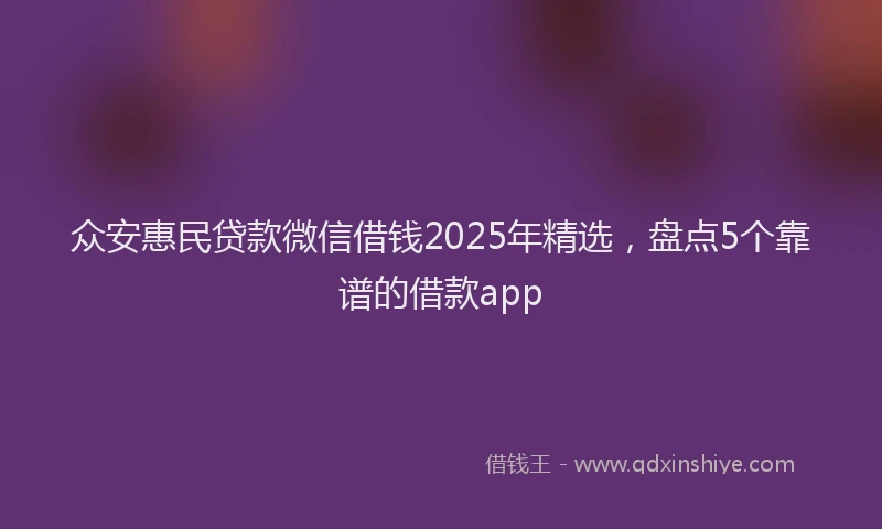 众安惠民贷款微信借钱2025年精选，盘点5个靠谱的借款app