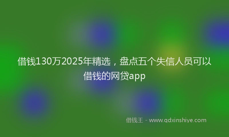 借钱130万2025年精选，盘点五个失信人员可以借钱的网贷app