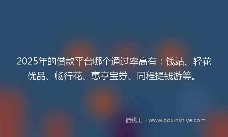 2025年的借款平台哪个通过率高有：钱站、轻花优品、畅行花、惠享宝券、同程提钱游等。