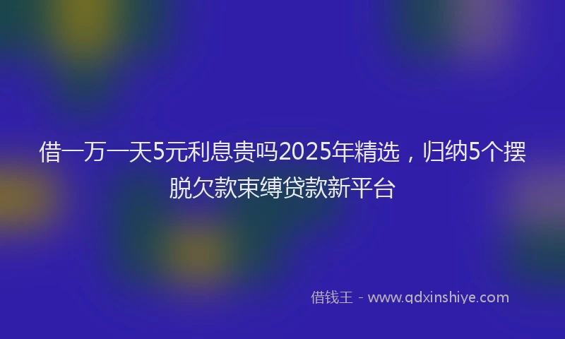 借一万一天5元利息贵吗2025年精选，归纳5个摆脱欠款束缚贷款新平台