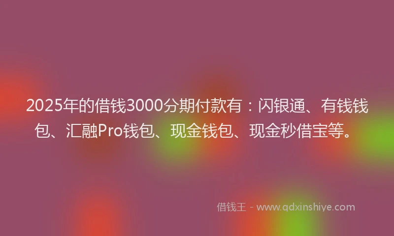 2025年的借钱3000分期付款有：闪银通、有钱钱包、汇融Pro钱包、现金钱包、现金秒借宝等。